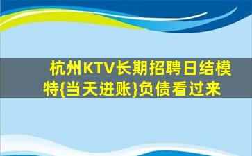 杭州KTV长期招聘日结模特{当天进账}负债看过来